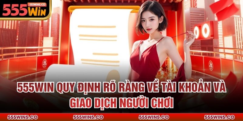 555win quy định rõ ràng về tài khoản và giao dịch người chơi