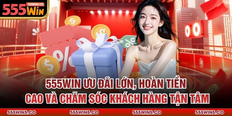 555win ưu đãi lớn, hoàn tiền cao và chăm sóc khách hàng tận tâm
