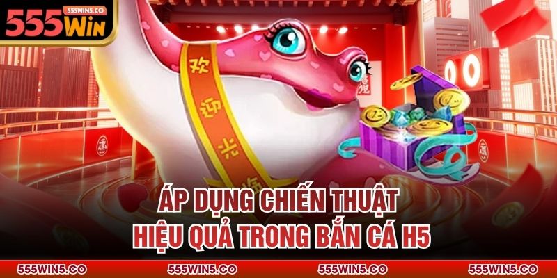 Áp dụng chiến thuật hiệu quả trong bắn cá H5