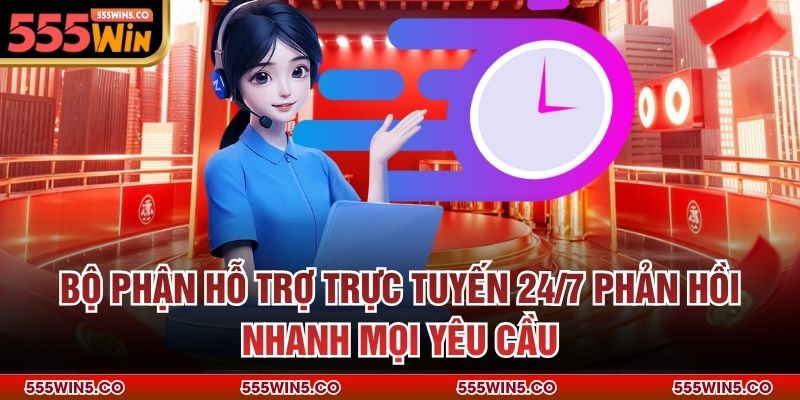 Bộ phận hỗ trợ trực tuyến 24/7 phản hồi nhanh mọi yêu cầu