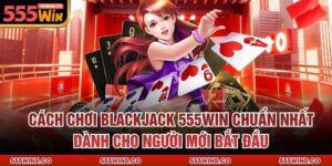 Cách Chơi Blackjack 555Win Chuẩn Nhất Dành Cho Người Mới Bắt Đầu