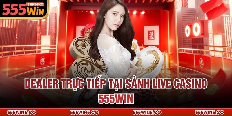 Dealer trực tiếp tại sảnh live Casino 555win