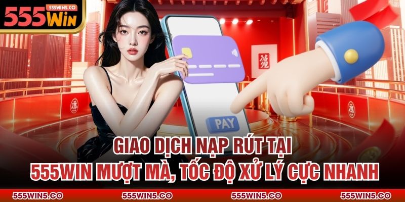 Giao dịch nạp rút tại 555win mượt mà, tốc độ xử lý cực nhanh
