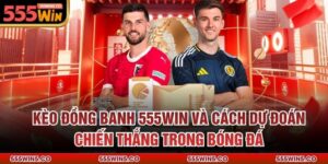 Kèo Đồng Banh 555Win Và Cách Dự Đoán Chiến Thắng Trong Bóng Đá