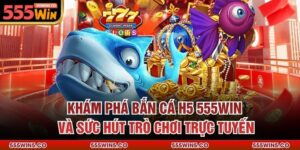 Khám Phá Bắn Cá H5 555Win Và Sức Hút Trò Chơi Trực Tuyến