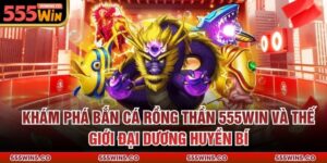 Khám Phá Bắn Cá Rồng Thần 555Win Và Thế Giới Đại Dương Huyền Bí