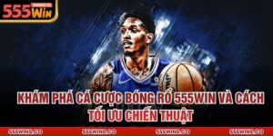 Khám Phá Cá Cược Bóng Rổ 555Win Và Cách Tối Ưu Chiến Thuật