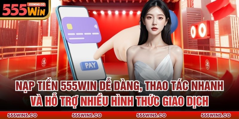 Nạp tiền 555win dễ dàng, thao tác nhanh và hỗ trợ nhiều hình thức giao dịch
