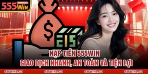 Nạp Tiền 555win – Giao Dịch Nhanh, An Toàn Và Tiện Lợi