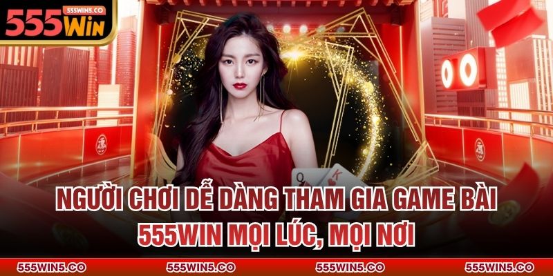 Người chơi dễ dàng tham gia game bài 555win mọi lúc, mọi nơi