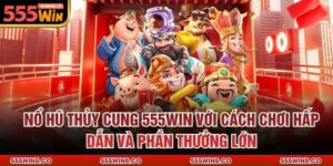 Nổ Hũ Thủy Cung 555Win Với Cách Chơi Hấp Dẫn Và Phần Thưởng Lớn