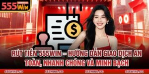 Rút Tiền 555win – Hướng Dẫn Giao Dịch An Toàn, Nhanh Chóng